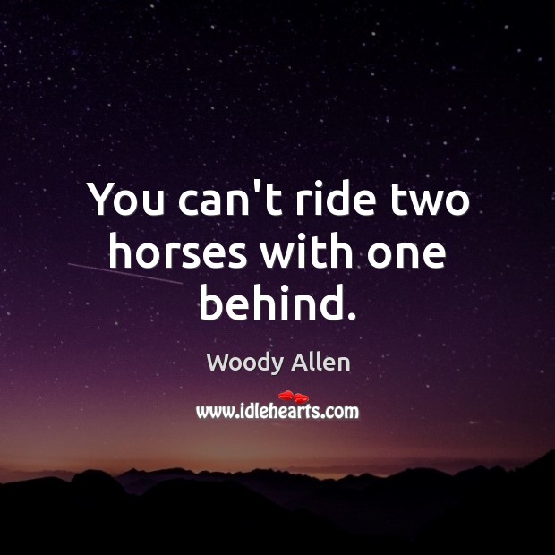 You can’t ride two horses with one behind. Image