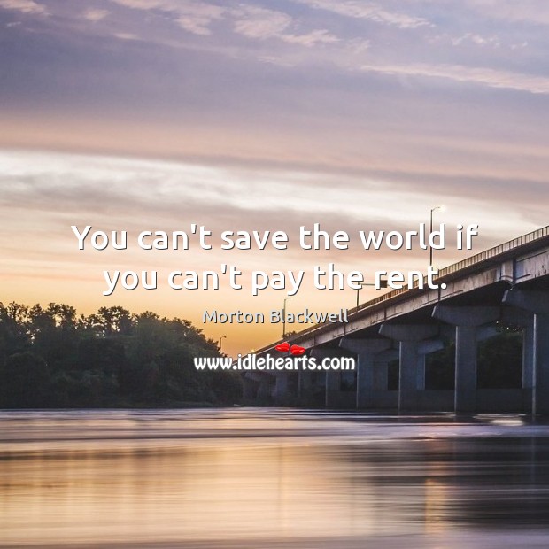 You can’t save the world if you can’t pay the rent. Morton Blackwell Picture Quote