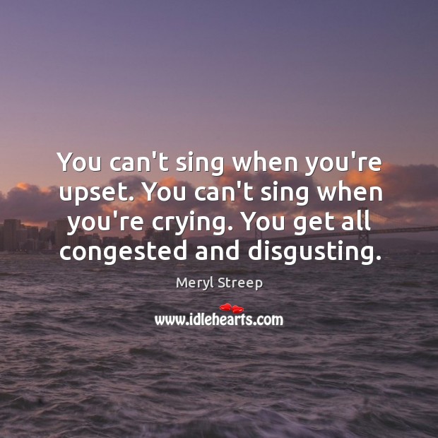 You can’t sing when you’re upset. You can’t sing when you’re crying. Meryl Streep Picture Quote