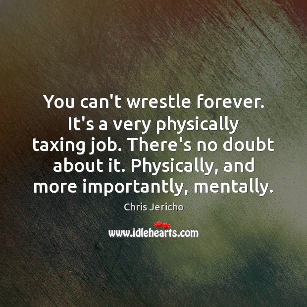 You can’t wrestle forever. It’s a very physically taxing job. There’s no Image