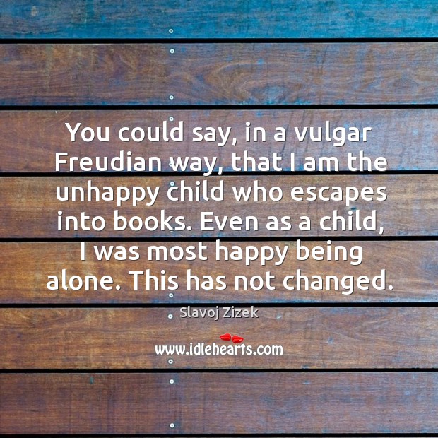 You could say, in a vulgar freudian way, that I am the unhappy child who escapes into books. Image