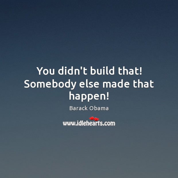 You didn’t build that! Somebody else made that happen! Barack Obama Picture Quote
