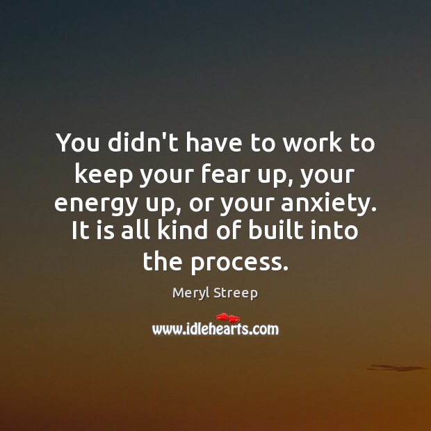 You didn’t have to work to keep your fear up, your energy Meryl Streep Picture Quote