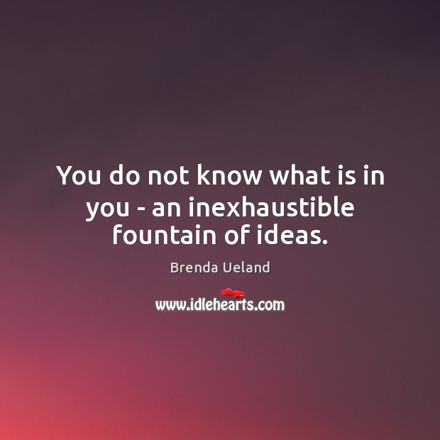 You do not know what is in you – an inexhaustible fountain of ideas. Brenda Ueland Picture Quote