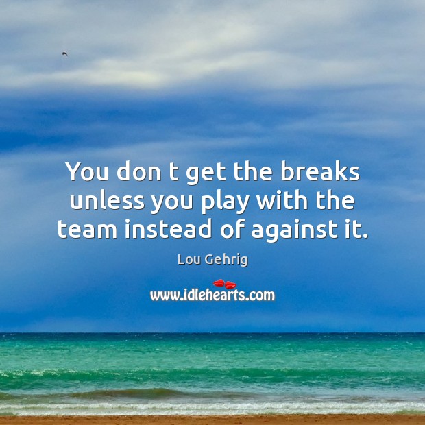 You don t get the breaks unless you play with the team instead of against it. Image