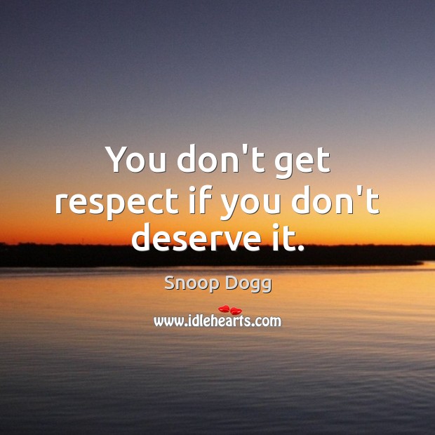 You don’t get respect if you don’t deserve it. Image