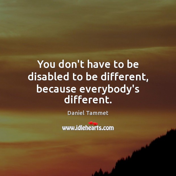 You don’t have to be disabled to be different, because everybody’s different. Daniel Tammet Picture Quote