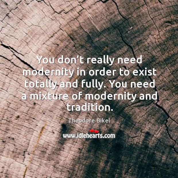 You don’t really need modernity in order to exist totally and fully. Theodore Bikel Picture Quote