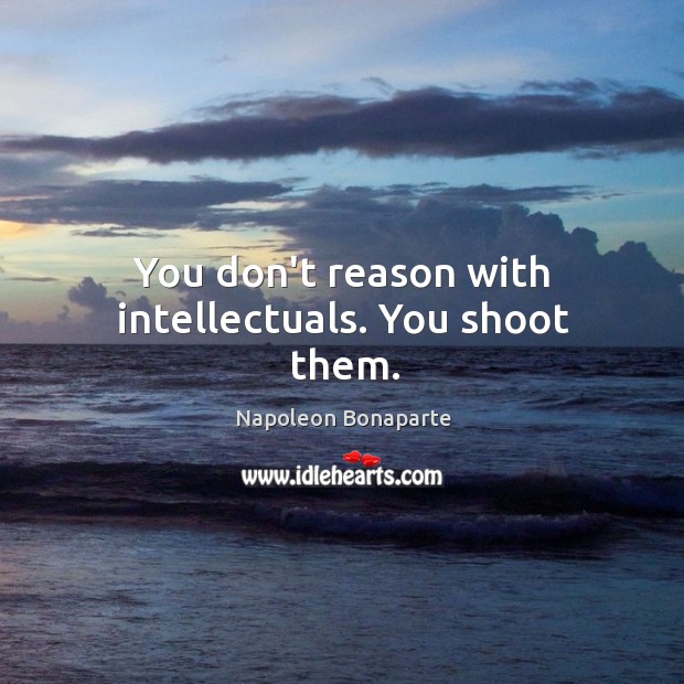 You don’t reason with intellectuals. You shoot them. Napoleon Bonaparte Picture Quote