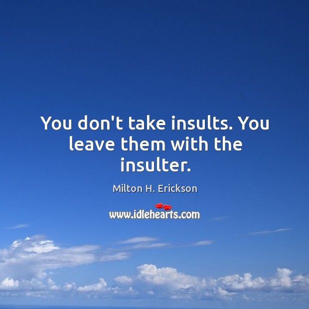 You don’t take insults. You leave them with the insulter. Image