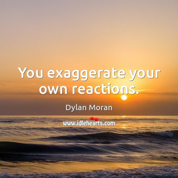 You exaggerate your own reactions. Dylan Moran Picture Quote