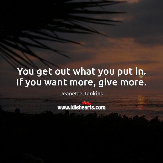 You get out what you put in. If you want more, give more. Image