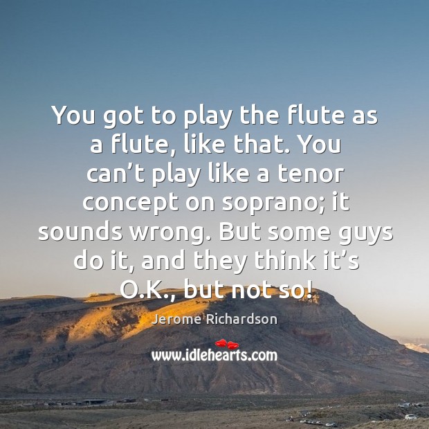 You got to play the flute as a flute, like that. You can’t play like a tenor concept on soprano Image