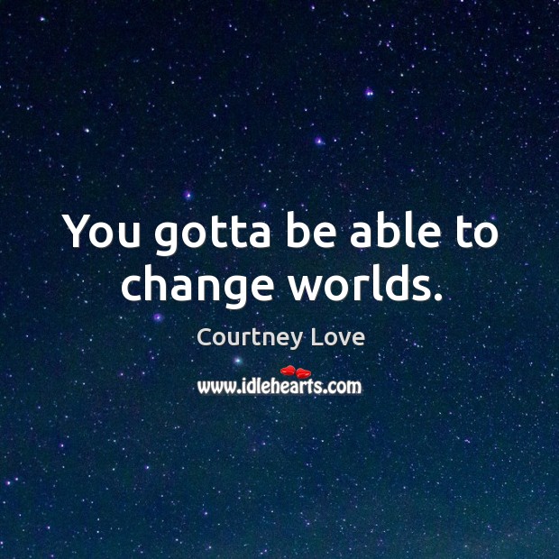 You gotta be able to change worlds. Courtney Love Picture Quote