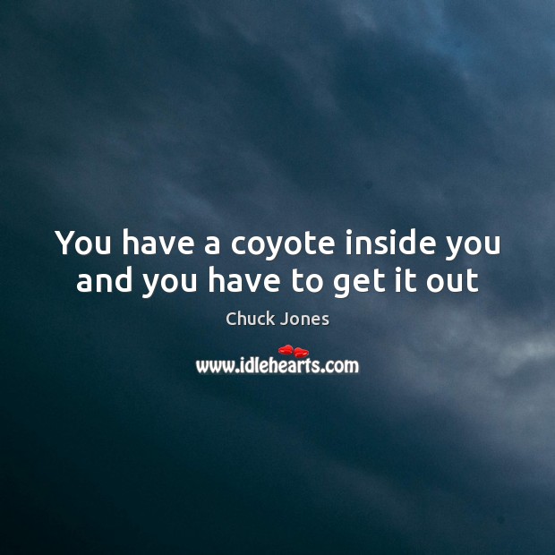 You have a coyote inside you and you have to get it out Image