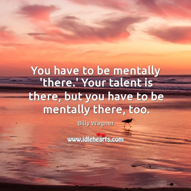 You have to be mentally ‘there.’ Your talent is there, but Billy Wagner Picture Quote