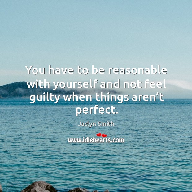 You have to be reasonable with yourself and not feel guilty when things aren’t perfect. Jaclyn Smith Picture Quote