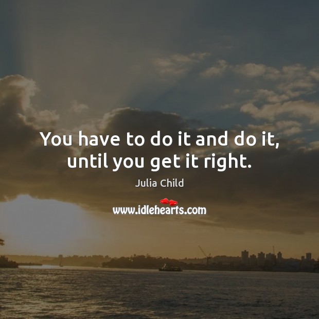 You have to do it and do it, until you get it right. Julia Child Picture Quote