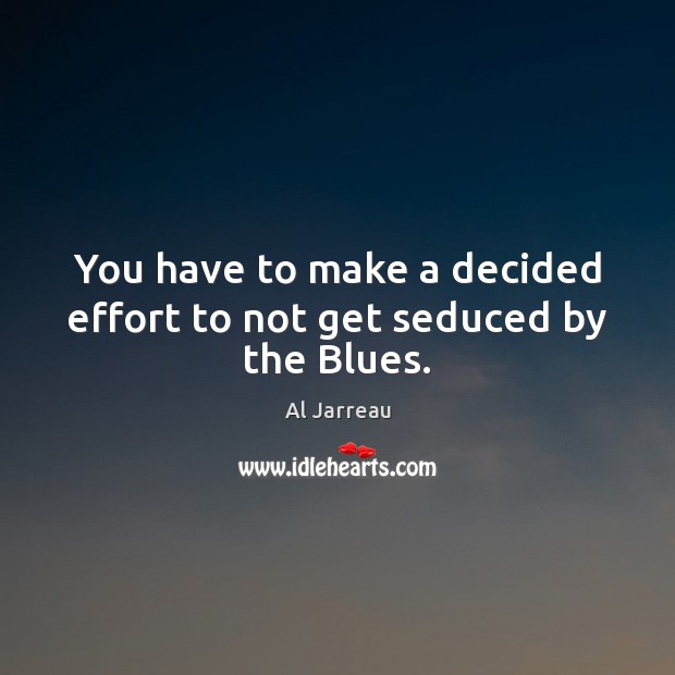 You have to make a decided effort to not get seduced by the Blues. Effort Quotes Image