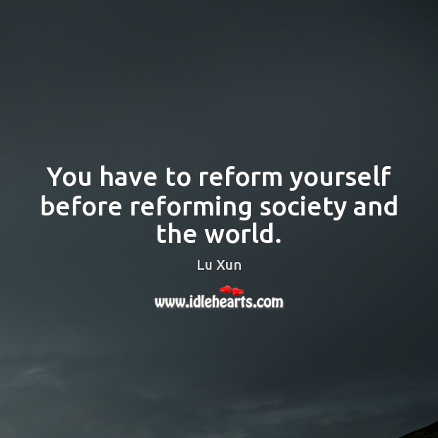 You have to reform yourself before reforming society and the world. Lu Xun Picture Quote