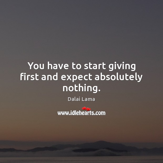 You have to start giving first and expect absolutely nothing. Dalai Lama Picture Quote