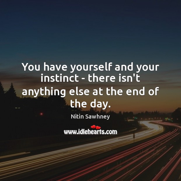 You have yourself and your instinct – there isn’t anything else at the end of the day. Image