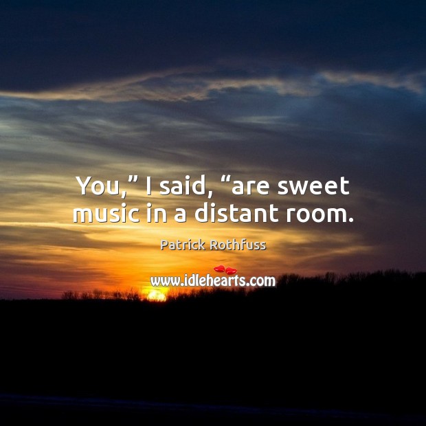 You,” I said, “are sweet music in a distant room. Patrick Rothfuss Picture Quote