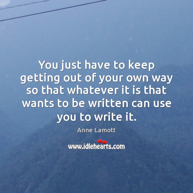 You just have to keep getting out of your own way so Anne Lamott Picture Quote