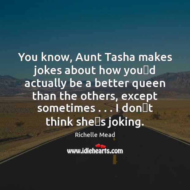 You know, Aunt Tasha makes jokes about how youʹd actually be Image