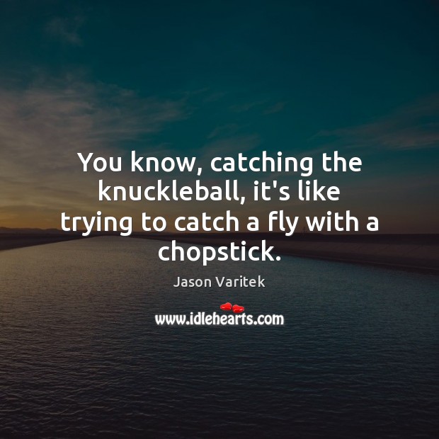 You know, catching the knuckleball, it’s like trying to catch a fly with a chopstick. Jason Varitek Picture Quote