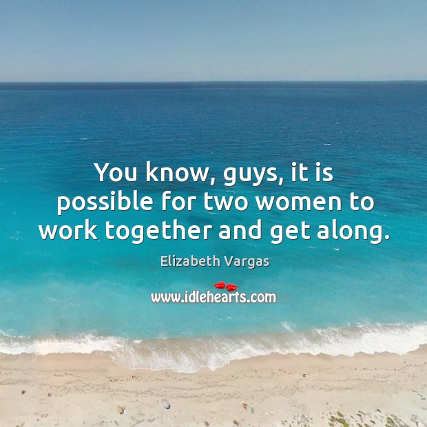 You know, guys, it is possible for two women to work together and get along. Elizabeth Vargas Picture Quote