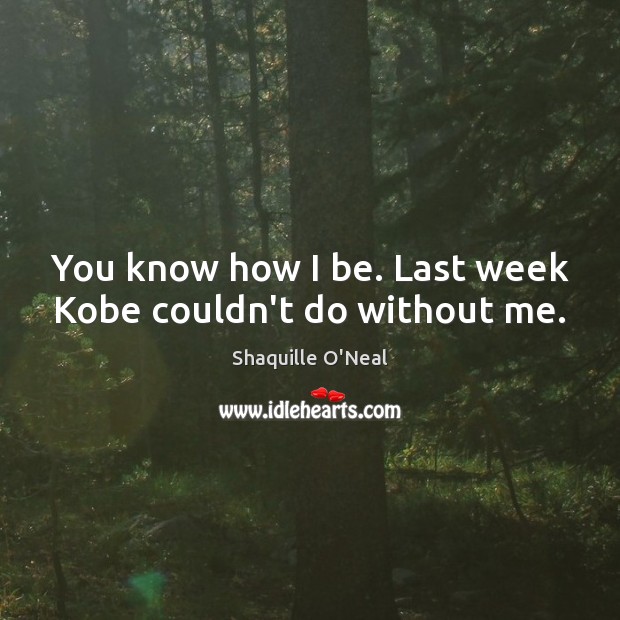 You know how I be. Last week Kobe couldn’t do without me. Shaquille O’Neal Picture Quote