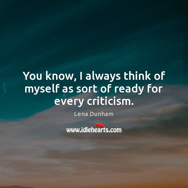 You know, I always think of myself as sort of ready for every criticism. Lena Dunham Picture Quote