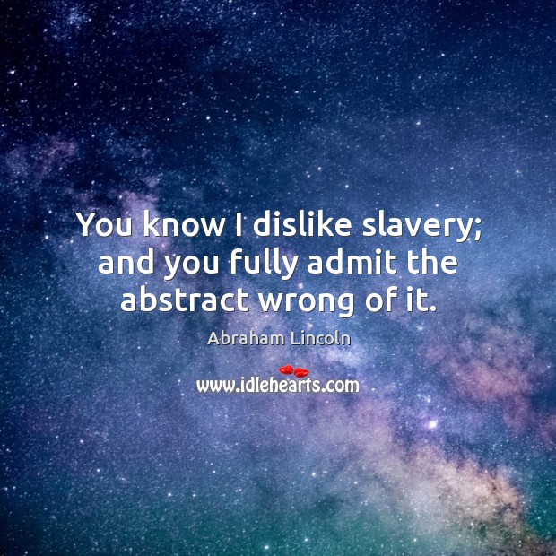 You know I dislike slavery; and you fully admit the abstract wrong of it. Abraham Lincoln Picture Quote