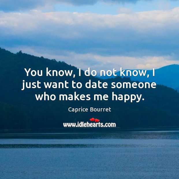 You know, I do not know, I just want to date someone who makes me happy. Caprice Bourret Picture Quote