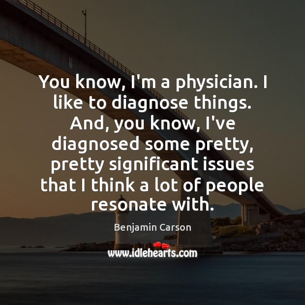 You know, I’m a physician. I like to diagnose things. And, you Benjamin Carson Picture Quote