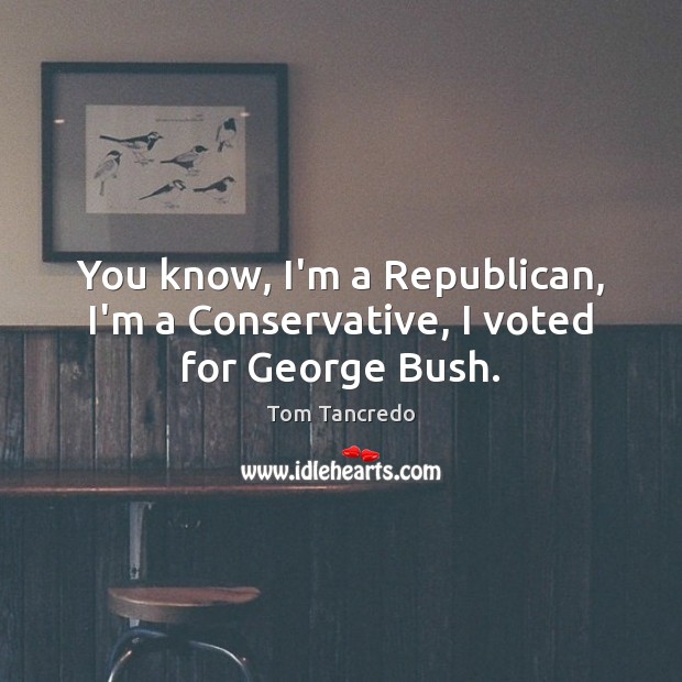 You know, I’m a Republican, I’m a Conservative, I voted for George Bush. Picture Quotes Image