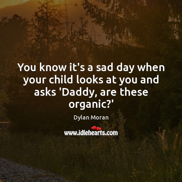 You know it’s a sad day when your child looks at you and asks ‘Daddy, are these organic?’ Dylan Moran Picture Quote