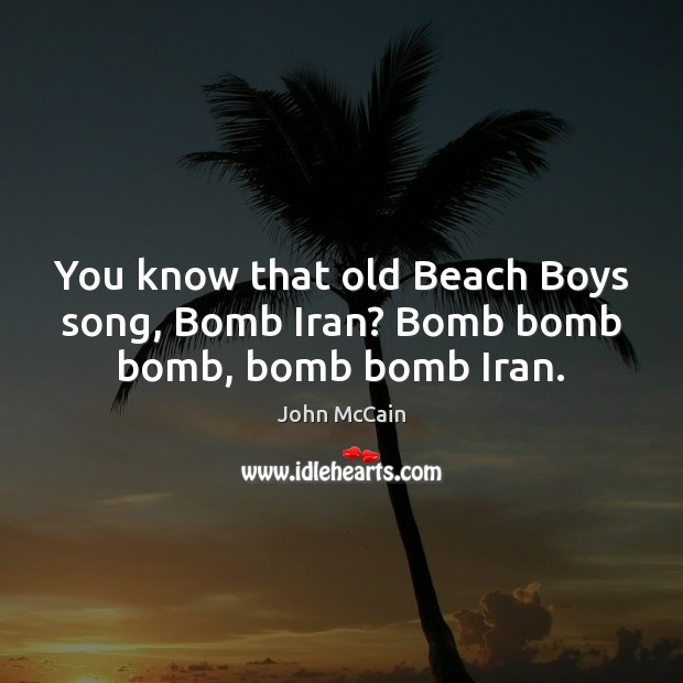 You know that old Beach Boys song, Bomb Iran? Bomb bomb bomb, bomb bomb Iran. Image