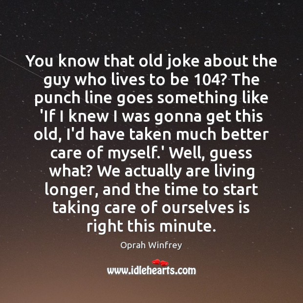 You know that old joke about the guy who lives to be 104? Oprah Winfrey Picture Quote