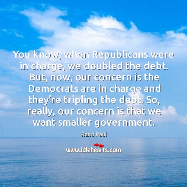 You know, when republicans were in charge, we doubled the debt. Rand Paul Picture Quote