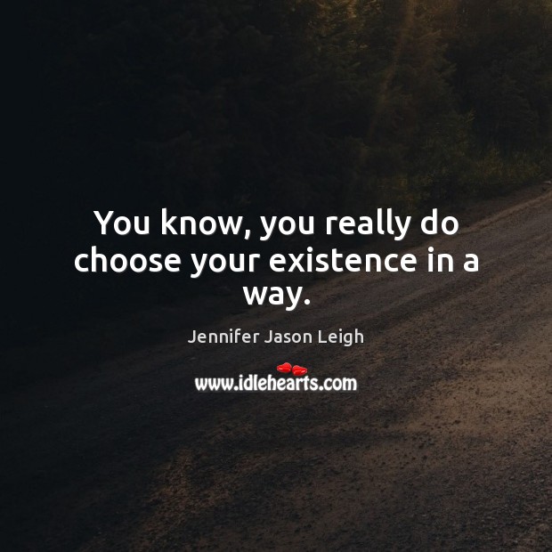 You know, you really do choose your existence in a way. Picture Quotes Image