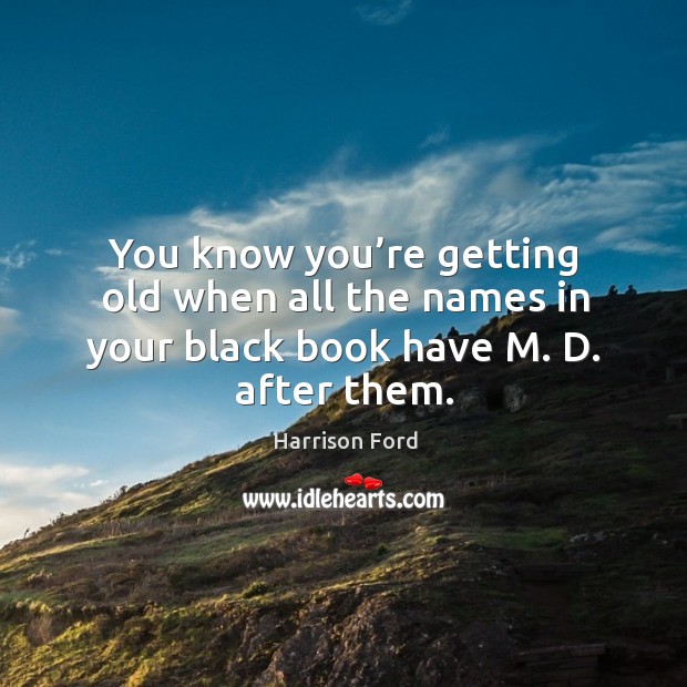 You know you’re getting old when all the names in your black book have m. D. After them. Harrison Ford Picture Quote