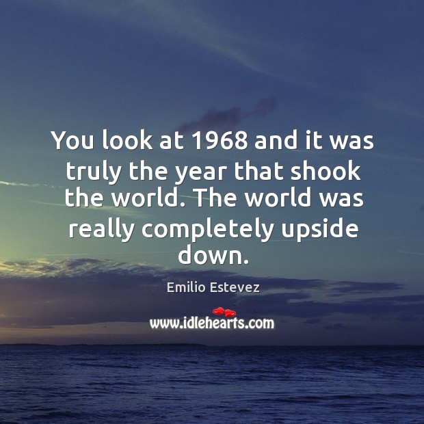 You look at 1968 and it was truly the year that shook the world. The world was really completely upside down. Emilio Estevez Picture Quote