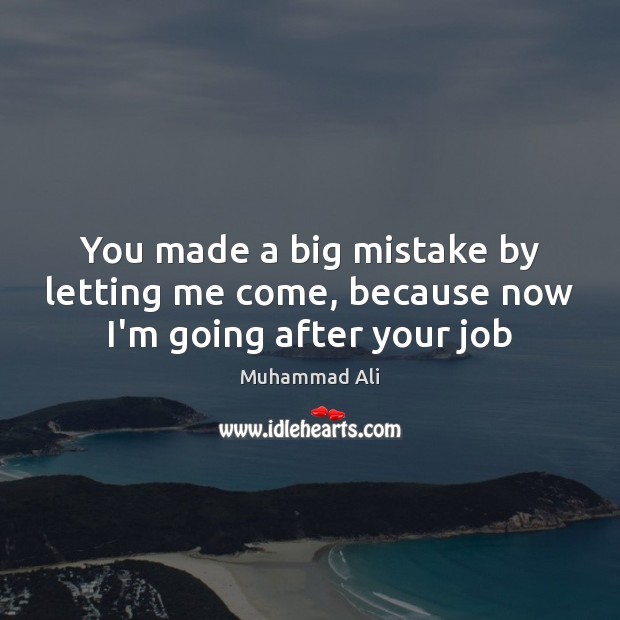 You made a big mistake by letting me come, because now I’m going after your job Muhammad Ali Picture Quote