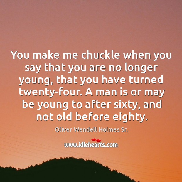 You make me chuckle when you say that you are no longer young Oliver Wendell Holmes Sr. Picture Quote