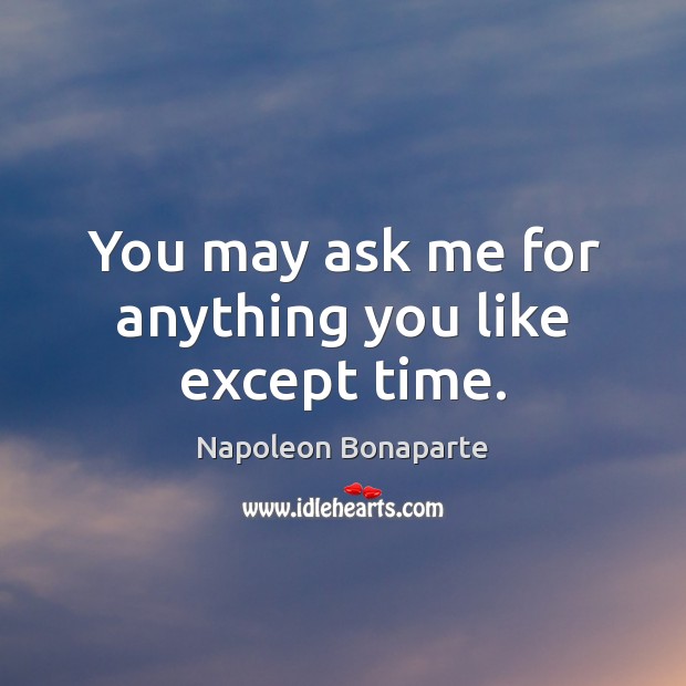 You may ask me for anything you like except time. Napoleon Bonaparte Picture Quote