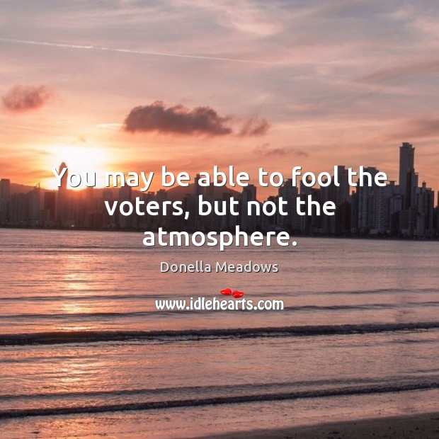 You may be able to fool the voters, but not the atmosphere. Donella Meadows Picture Quote