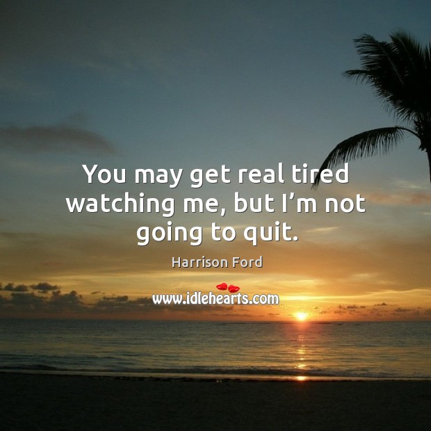 You may get real tired watching me, but I’m not going to quit. Harrison Ford Picture Quote