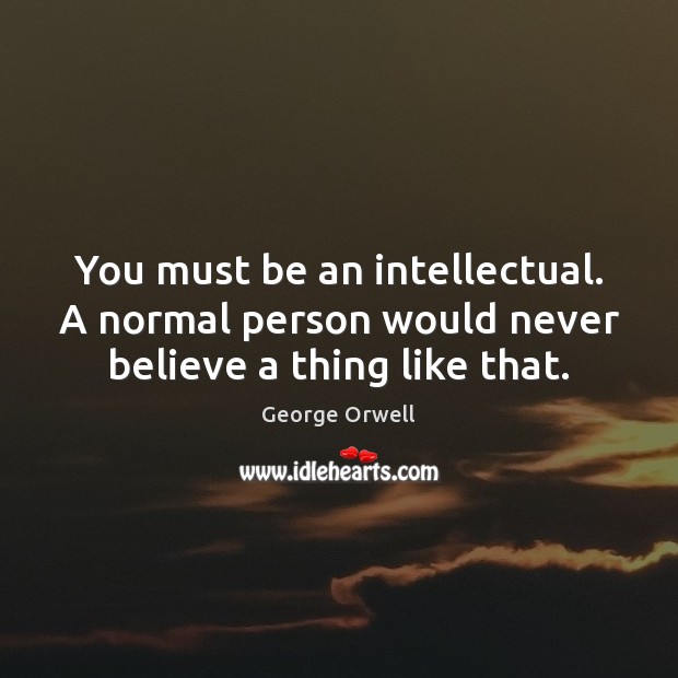 You must be an intellectual. A normal person would never believe a thing like that. George Orwell Picture Quote